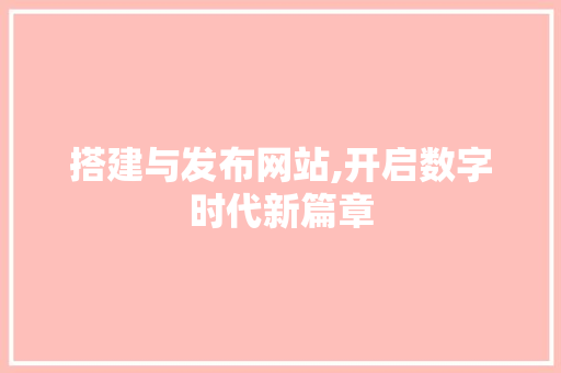 搭建与发布网站,开启数字时代新篇章 搭建与发布网站,开启数字时代新篇章 SEO教程