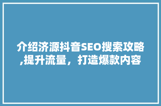 介绍济源抖音SEO搜索攻略,提升流量，打造爆款内容