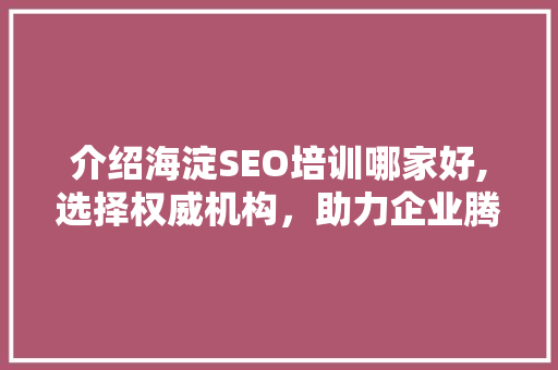 介绍海淀SEO培训哪家好,选择权威机构，助力企业腾飞