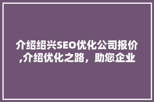 介绍绍兴SEO优化公司报价,介绍优化之路，助您企业腾飞