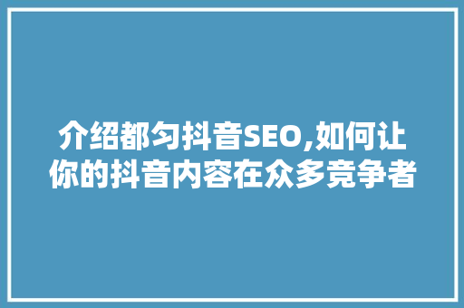 介绍都匀抖音SEO,如何让你的抖音内容在众多竞争者中脱颖而出
