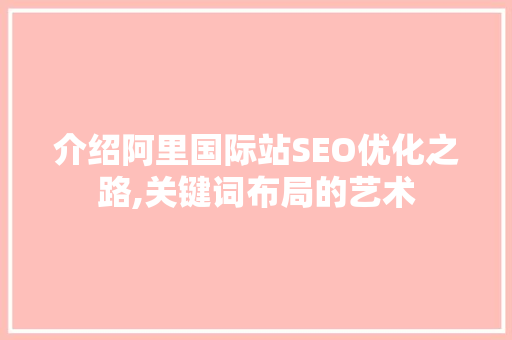 介绍阿里国际站SEO优化之路,关键词布局的艺术