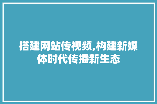 搭建网站传视频,构建新媒体时代传播新生态 搭建网站传视频,构建新媒体时代传播新生态 WordPress教程