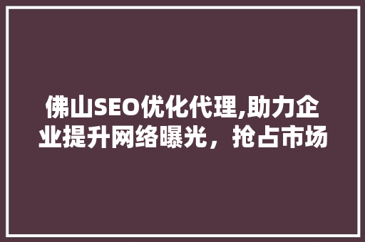 佛山SEO优化代理,助力企业提升网络曝光，抢占市场先机