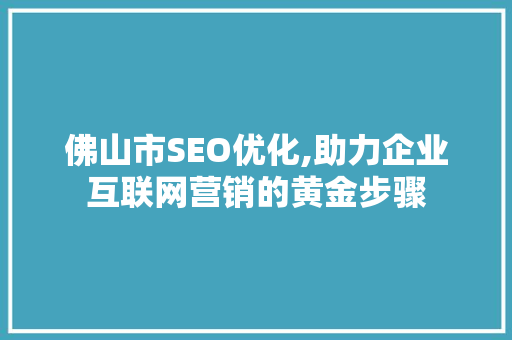 佛山市SEO优化,助力企业互联网营销的黄金步骤