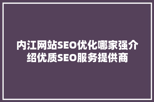 内江网站SEO优化哪家强介绍优质SEO服务提供商