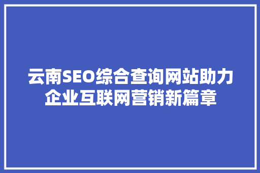 云南SEO综合查询网站助力企业互联网营销新篇章