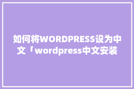 如何将WORDPRESS设为中文「wordpress中文安装包」