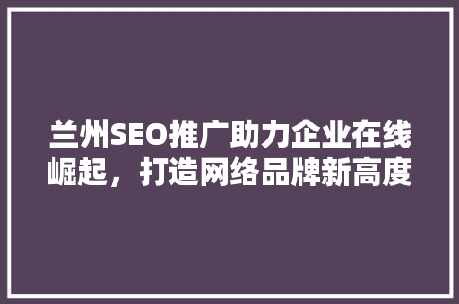 兰州SEO推广助力企业在线崛起，打造网络品牌新高度 Web前端