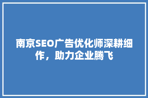 南京SEO广告优化师深耕细作，助力企业腾飞