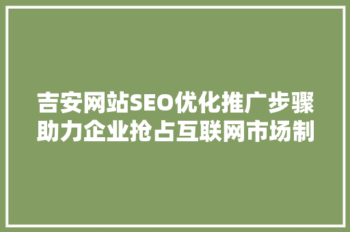 吉安网站SEO优化推广步骤助力企业抢占互联网市场制高点