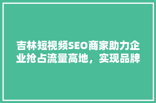 吉林短视频SEO商家助力企业抢占流量高地，实现品牌飞跃