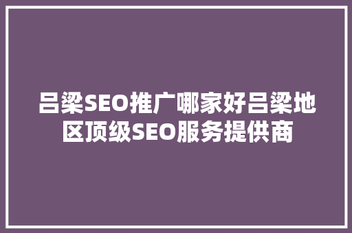 吕梁SEO推广哪家好吕梁地区顶级SEO服务提供商