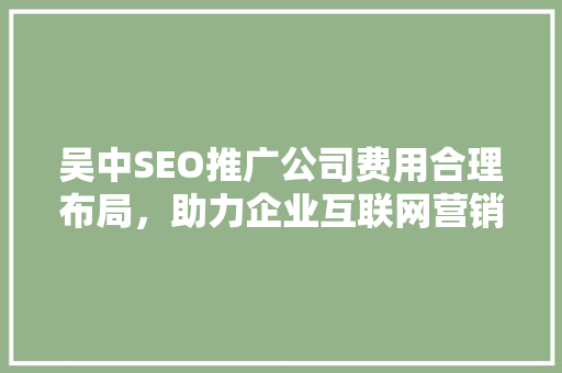 吴中SEO推广公司费用合理布局，助力企业互联网营销