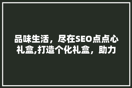 品味生活，尽在SEO点点心礼盒,打造个化礼盒，助力企业品牌传播