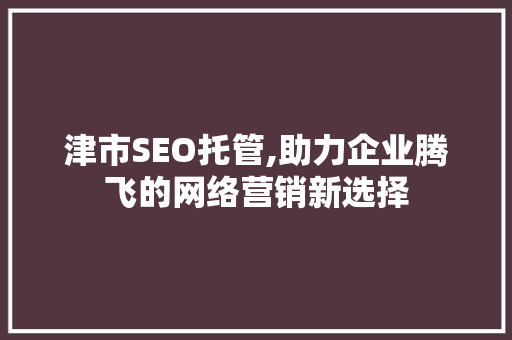 津市SEO托管,助力企业腾飞的网络营销新选择 津市SEO托管,助力企业腾飞的网络营销新选择 建站教程