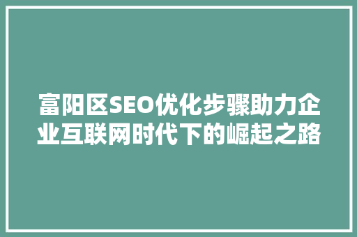 富阳区SEO优化步骤助力企业互联网时代下的崛起之路