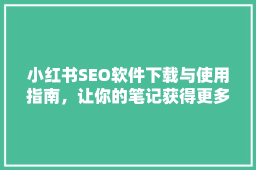 小红书SEO软件下载与使用指南，让你的笔记获得更多曝光