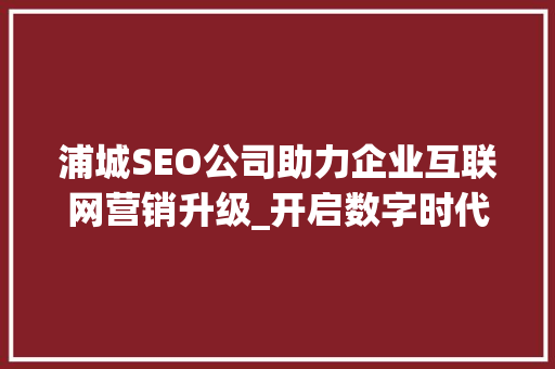 浦城SEO公司助力企业互联网营销升级_开启数字时代新篇章