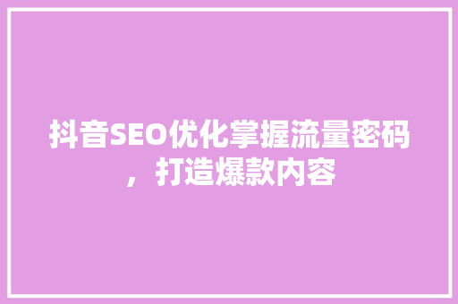 抖音SEO优化掌握流量密码，打造爆款内容
