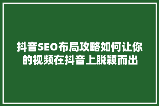 抖音SEO布局攻略如何让你的视频在抖音上脱颖而出