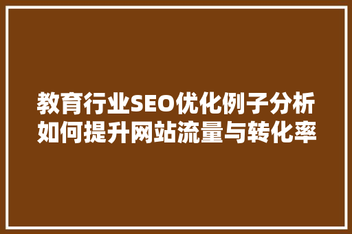 教育行业SEO优化例子分析如何提升网站流量与转化率