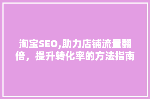 淘宝SEO,助力店铺流量翻倍，提升转化率的方法指南 淘宝SEO,助力店铺流量翻倍，提升转化率的方法指南 SEO教程