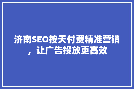 济南SEO按天付费精准营销，让广告投放更高效