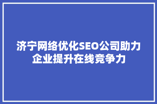 济宁网络优化SEO公司助力企业提升在线竞争力