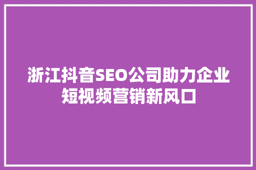 浙江抖音SEO公司助力企业短视频营销新风口
