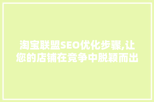 淘宝联盟SEO优化步骤,让您的店铺在竞争中脱颖而出