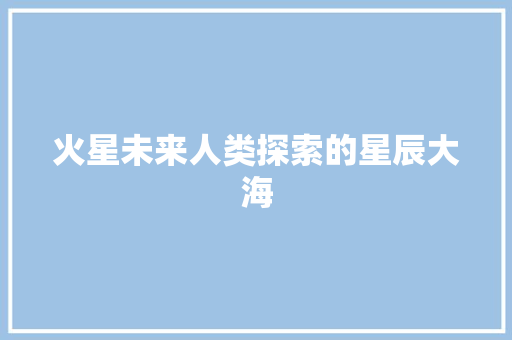 火星未来人类探索的星辰大海