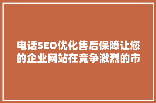 电话SEO优化售后保障让您的企业网站在竞争激烈的市场中脱颖而出 Web前端