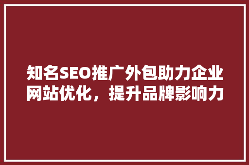 知名SEO推广外包助力企业网站优化，提升品牌影响力