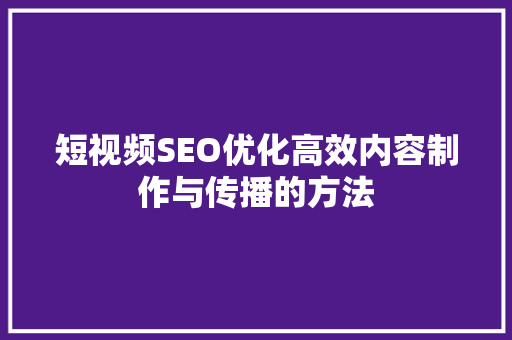 短视频SEO优化高效内容制作与传播的方法