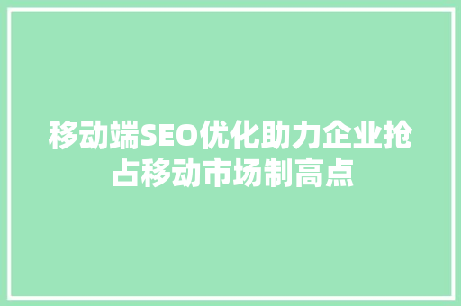 移动端SEO优化助力企业抢占移动市场制高点