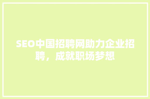 SEO中国招聘网助力企业招聘，成就职场梦想