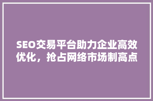 SEO交易平台助力企业高效优化，抢占网络市场制高点