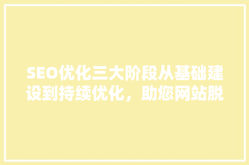 SEO优化三大阶段从基础建设到持续优化，助您网站脱颖而出