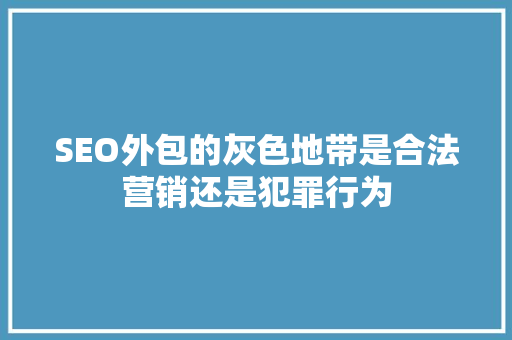 SEO外包的灰色地带是合法营销还是犯罪行为
