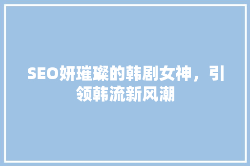 SEO妍璀璨的韩剧女神，引领韩流新风潮