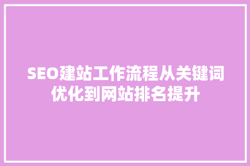 SEO建站工作流程从关键词优化到网站排名提升