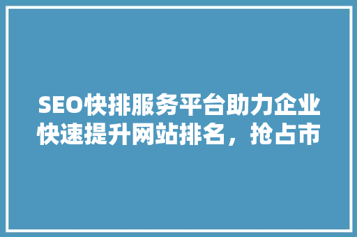 SEO快排服务平台助力企业快速提升网站排名，抢占市场先机