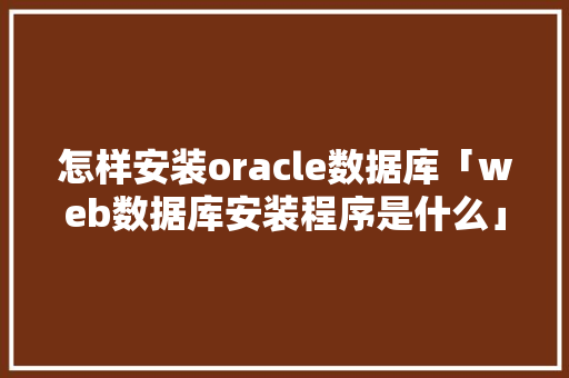 怎样安装oracle数据库「web数据库安装程序是什么」 怎样安装oracle数据库「web数据库安装程序是什么」 建站教程