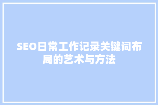 SEO日常工作记录关键词布局的艺术与方法