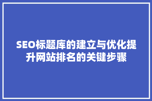 SEO标题库的建立与优化提升网站排名的关键步骤