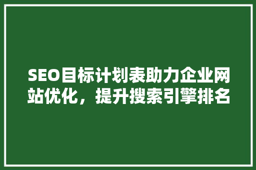 SEO目标计划表助力企业网站优化，提升搜索引擎排名