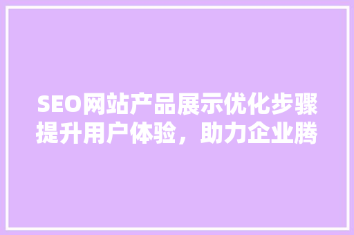 SEO网站产品展示优化步骤提升用户体验，助力企业腾飞