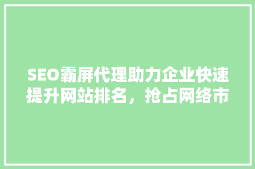 SEO霸屏代理助力企业快速提升网站排名，抢占网络市场先机