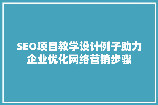 SEO项目教学设计例子助力企业优化网络营销步骤